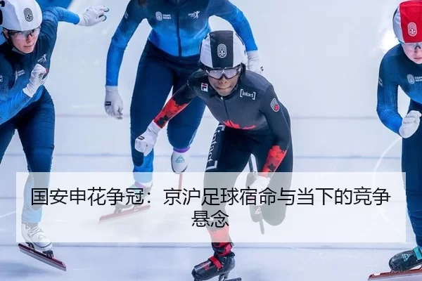 国安申花争冠：京沪足球宿命与当下的竞争悬念
