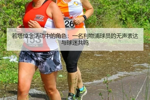 若塔悼念活动中的角色：一名利物浦球员的无声表达与球迷共鸣